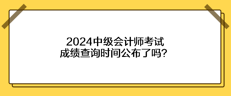 2024中級會計師考試成績查詢時間公布了嗎？