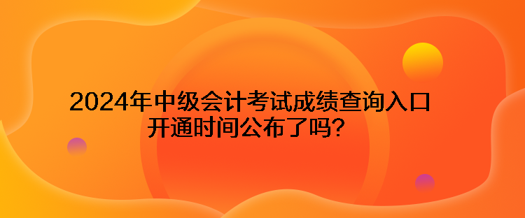 2024年中級(jí)會(huì)計(jì)考試成績查詢?nèi)肟陂_通時(shí)間公布了嗎？