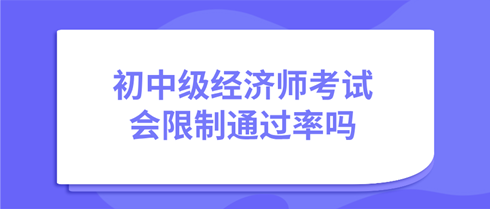 初中級(jí)經(jīng)濟(jì)師考試會(huì)限制通過率嗎？