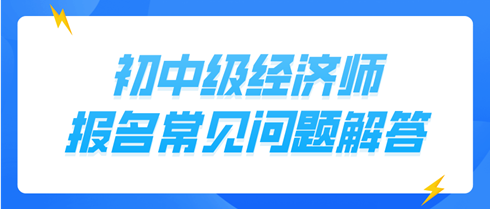 初中級經(jīng)濟師報名常見問題解答