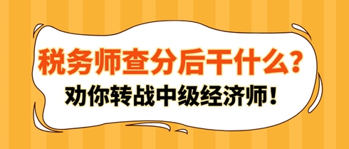 稅務(wù)師查分后干什么？勸你轉(zhuǎn)戰(zhàn)中級(jí)經(jīng)濟(jì)師！