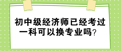 初中級(jí)經(jīng)濟(jì)師已經(jīng)考過(guò)一科可以換專(zhuān)業(yè)嗎？