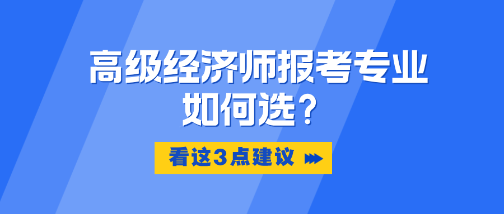 高級經(jīng)濟師報考專業(yè)如何選？看這3點建議