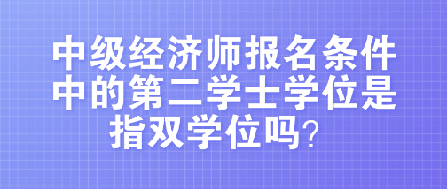 中級(jí)經(jīng)濟(jì)師報(bào)名條件中的第二學(xué)士學(xué)位是指雙學(xué)位嗎？