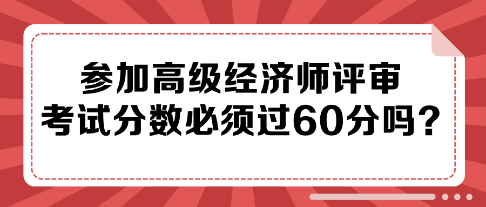 參加高級經(jīng)濟師評審 考試分數(shù)必須過60分嗎？