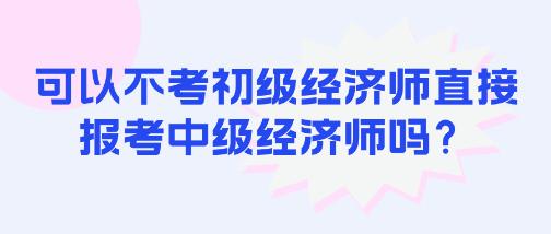 可以不考初級(jí)經(jīng)濟(jì)師直接報(bào)考中級(jí)經(jīng)濟(jì)師嗎？